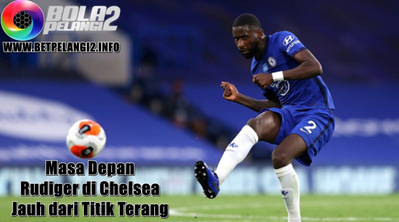 Masa Depan Rudiger di Chelsea Jauh dari Titik Terang