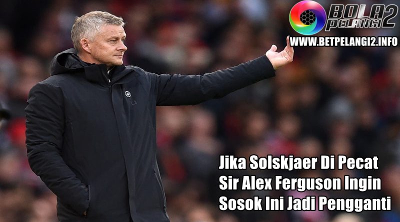 Jika Solskjaer Di Pecat Sir Alex Ferguson Ingin Sosok Ini Jadi Pengganti