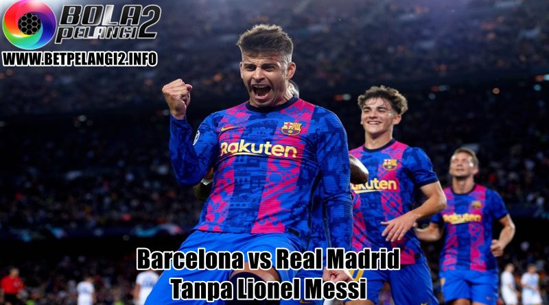 Barcelona vs Real Madrid Tanpa Lionel Messi